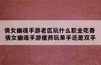 倩女幽魂手游老区玩什么职业吃香 倩女幽魂手游偃师玩单手还是双手